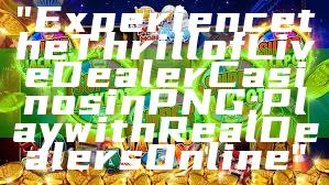 "Experience the Thrill of Live Dealer Casinos in PNG: Play with Real Dealers Online"