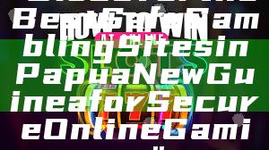 "Discover the Best Safe Gambling Sites in Papua New Guinea for Secure Online Gaming"